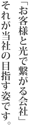 「お客様と光で繋がる会社」それが当社の目指す姿です。